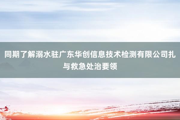 同期了解溺水驻广东华创信息技术检测有限公司扎与救急处治要领